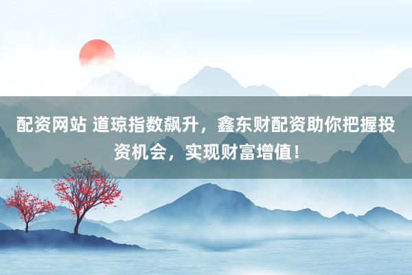 配资网站 道琼指数飙升，鑫东财配资助你把握投资机会，实现财富增值！