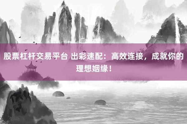 股票杠杆交易平台 出彩速配：高效连接，成就你的理想姻缘！