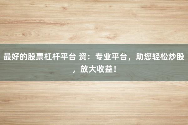最好的股票杠杆平台 资：专业平台，助您轻松炒股，放大收益！
