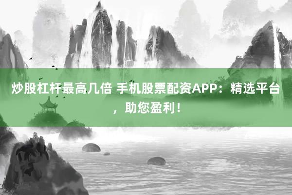 炒股杠杆最高几倍 手机股票配资APP：精选平台，助您盈利！