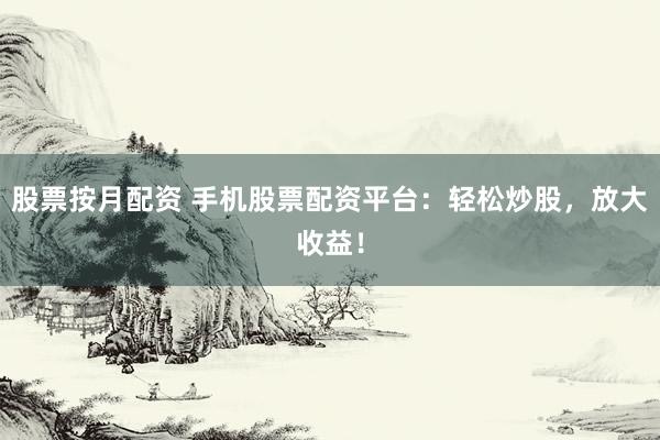 股票按月配资 手机股票配资平台：轻松炒股，放大收益！