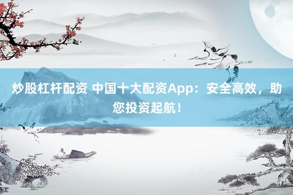 炒股杠杆配资 中国十大配资App：安全高效，助您投资起航！