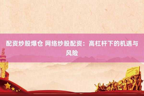 配资炒股爆仓 网络炒股配资：高杠杆下的机遇与风险