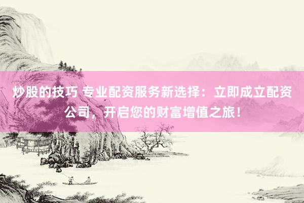 炒股的技巧 专业配资服务新选择：立即成立配资公司，开启您的财富增值之旅！