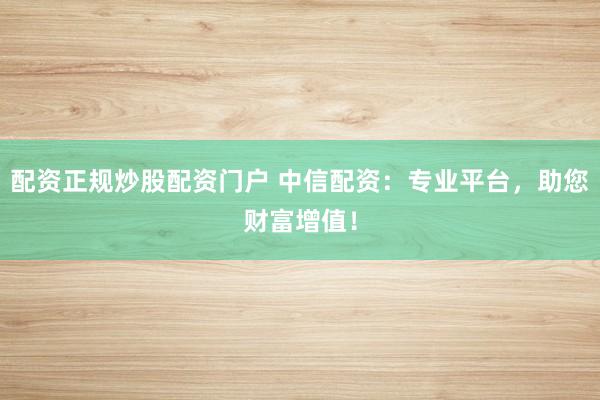 配资正规炒股配资门户 中信配资：专业平台，助您财富增值！