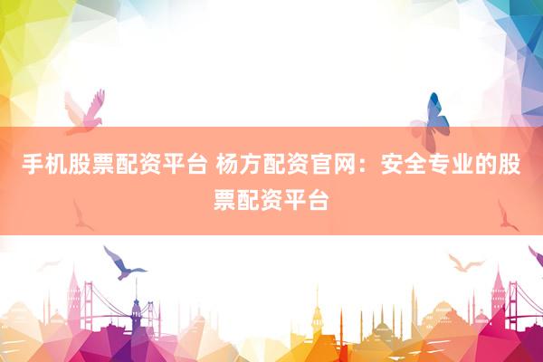 手机股票配资平台 杨方配资官网：安全专业的股票配资平台