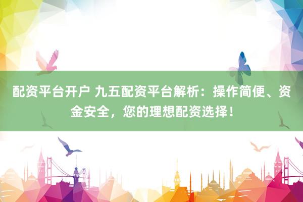 配资平台开户 九五配资平台解析：操作简便、资金安全，您的理想配资选择！