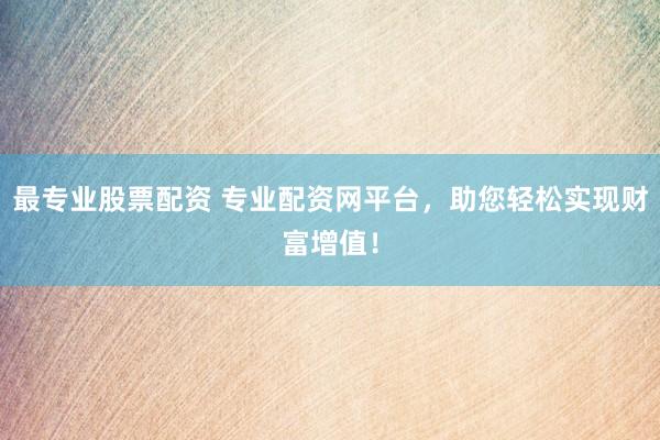 最专业股票配资 专业配资网平台，助您轻松实现财富增值！