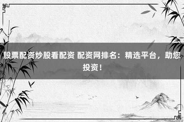 股票配资炒股看配资 配资网排名：精选平台，助您投资！