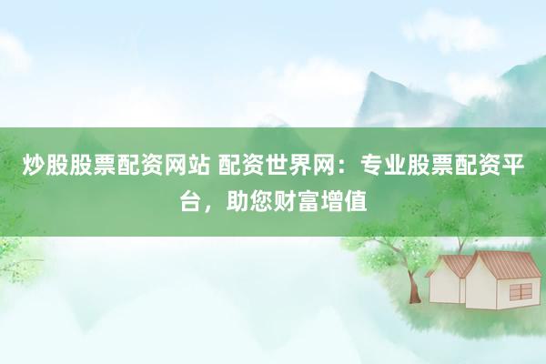 炒股股票配资网站 配资世界网：专业股票配资平台，助您财富增值