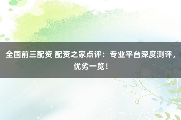 全国前三配资 配资之家点评：专业平台深度测评，优劣一览！