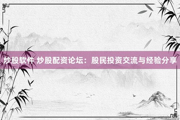 炒股软件 炒股配资论坛：股民投资交流与经验分享