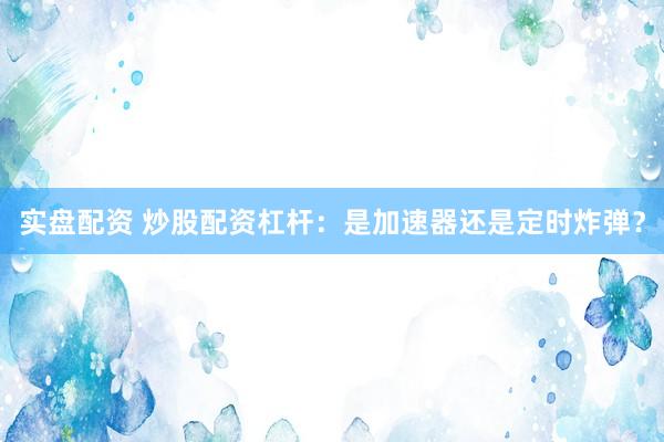 实盘配资 炒股配资杠杆：是加速器还是定时炸弹？