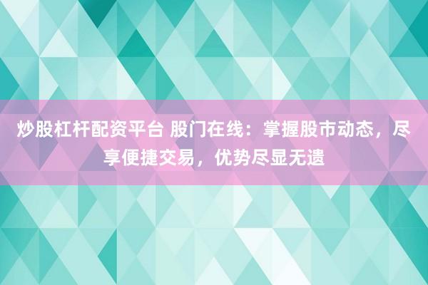炒股杠杆配资平台 股门在线：掌握股市动态，尽享便捷交易，优势尽显无遗