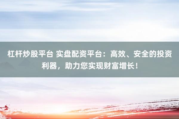 杠杆炒股平台 实盘配资平台：高效、安全的投资利器，助力您实现财富增长！