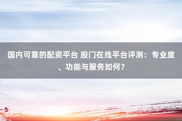 国内可靠的配资平台 股门在线平台评测：专业度、功能与服务如何？