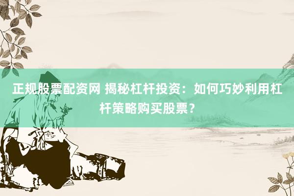 正规股票配资网 揭秘杠杆投资：如何巧妙利用杠杆策略购买股票？