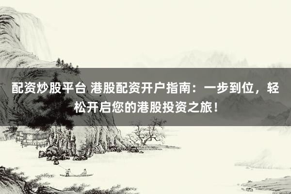 配资炒股平台 港股配资开户指南：一步到位，轻松开启您的港股投资之旅！