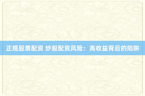 正规股票配资 炒股配资风险：高收益背后的陷阱