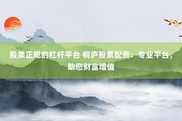 股票正规的杠杆平台 桐庐股票配资：专业平台，助您财富增值