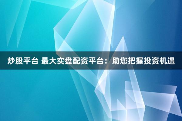 炒股平台 最大实盘配资平台：助您把握投资机遇
