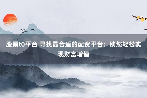 股票t0平台 寻找最合适的配资平台：助您轻松实现财富增值