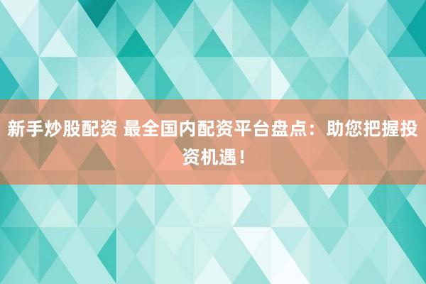 新手炒股配资 最全国内配资平台盘点：助您把握投资机遇！