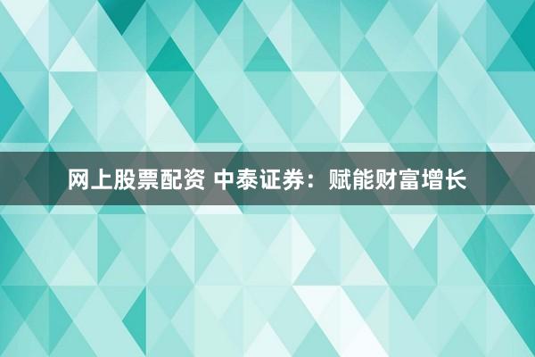 网上股票配资 中泰证券：赋能财富增长