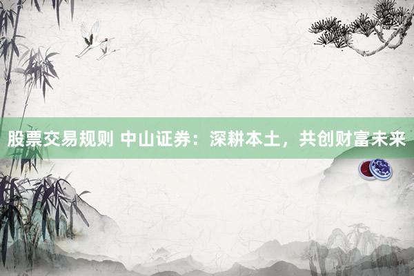 股票交易规则 中山证券：深耕本土，共创财富未来