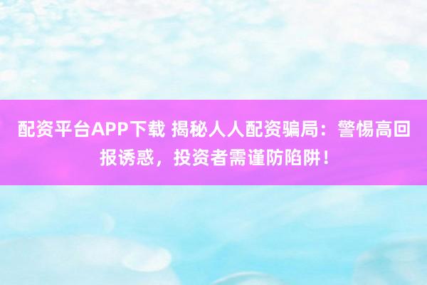 配资平台APP下载 揭秘人人配资骗局：警惕高回报诱惑，投资者需谨防陷阱！