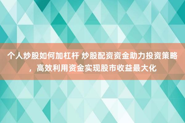 个人炒股如何加杠杆 炒股配资资金助力投资策略，高效利用资金实现股市收益最大化