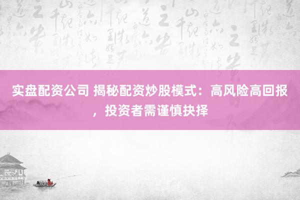 实盘配资公司 揭秘配资炒股模式：高风险高回报，投资者需谨慎抉择