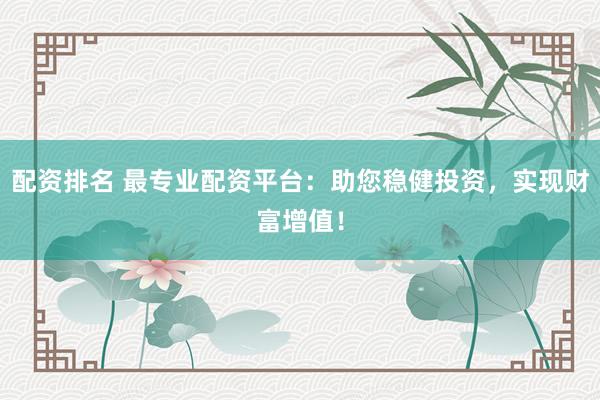 配资排名 最专业配资平台：助您稳健投资，实现财富增值！