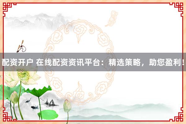 配资开户 在线配资资讯平台：精选策略，助您盈利！