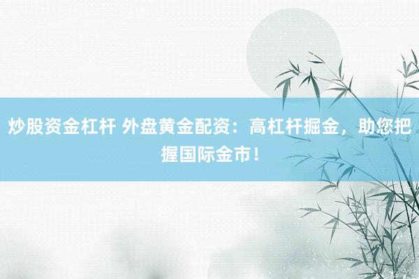 炒股资金杠杆 外盘黄金配资：高杠杆掘金，助您把握国际金市！
