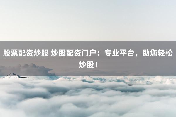 股票配资炒股 炒股配资门户：专业平台，助您轻松炒股！